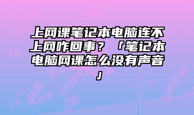 上網(wǎng)課筆記本電腦連不上網(wǎng)咋回事？「筆記本電腦網(wǎng)課怎么沒有聲音」