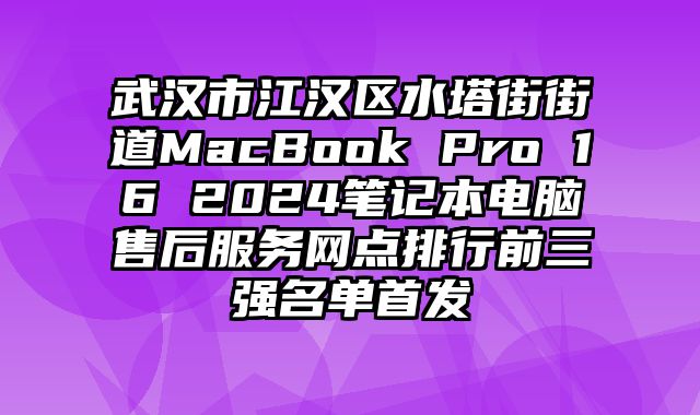 武漢市江漢區(qū)水塔街街道MacBook Pro 16 2024筆記本電腦售后服務(wù)網(wǎng)點(diǎn)排行前三強(qiáng)名單首發(fā)