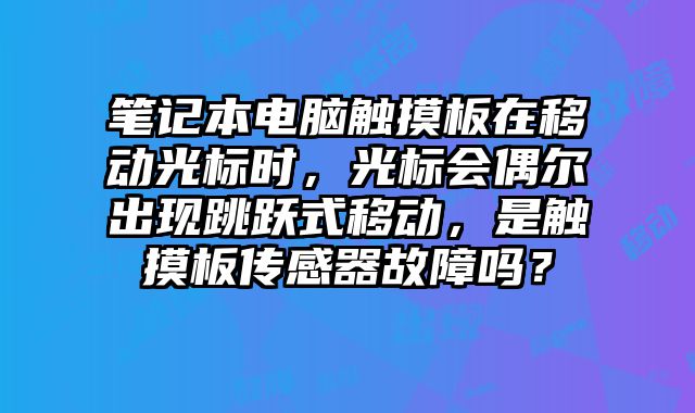 筆記本電腦觸摸板在移動光標時，光標會偶爾出現跳躍式移動，是觸摸板傳感器故障嗎？