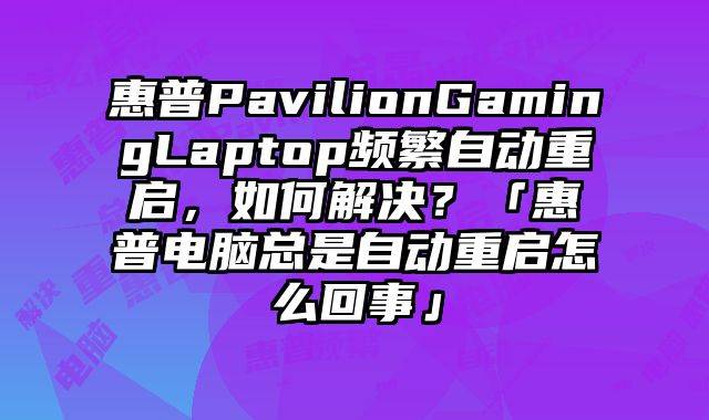 惠普PavilionGamingLaptop頻繁自動重啟，如何解決？「惠普電腦總是自動重啟怎么回事」