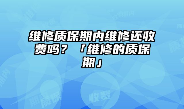 維修質保期內維修還收費嗎？「維修的質保期」