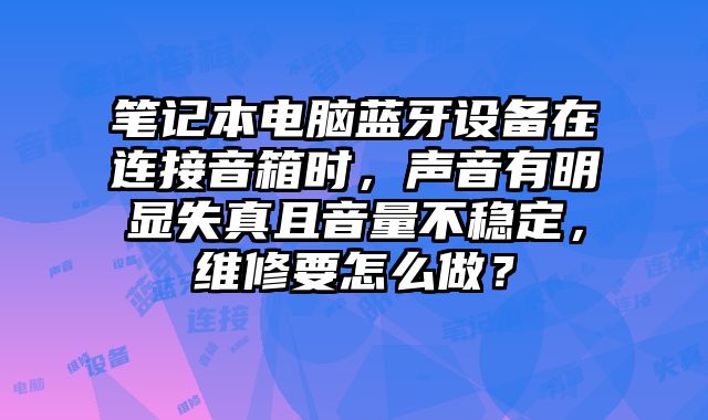 筆記本電腦藍牙設備在連接音箱時，聲音有明顯失真且音量不穩定，維修要怎么做？