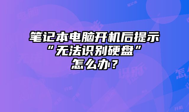 筆記本電腦開機后提示 “無法識別硬盤” 怎么辦？