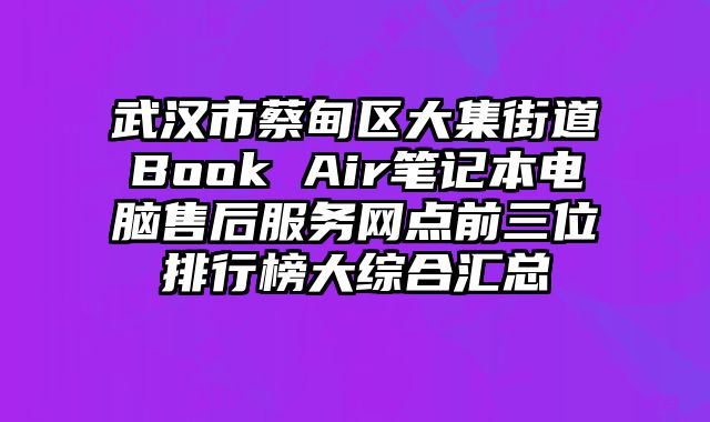 武漢市蔡甸區大集街道Book Air筆記本電腦售后服務網點前三位排行榜大綜合匯總