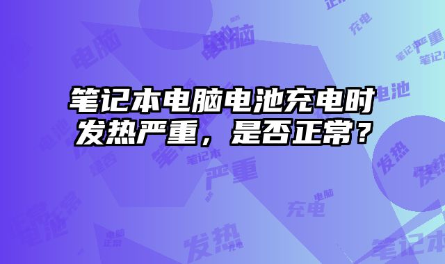筆記本電腦電池充電時(shí)發(fā)熱嚴(yán)重，是否正常？