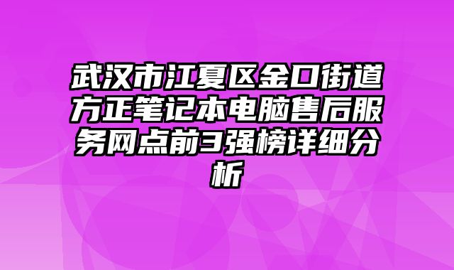 武漢市江夏區金口街道方正筆記本電腦售后服務網點前3強榜詳細分析