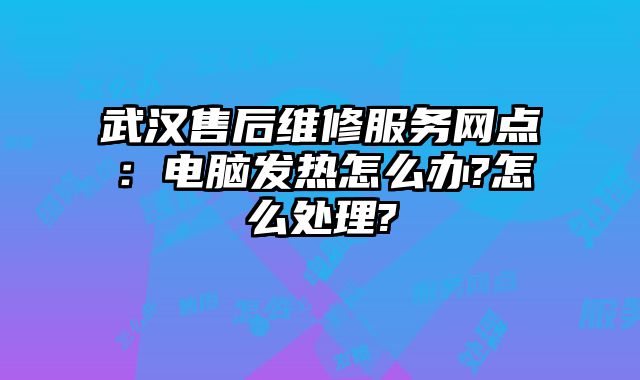 武漢售后維修服務(wù)網(wǎng)點：電腦發(fā)熱怎么辦?怎么處理?