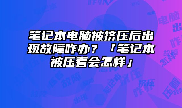 筆記本電腦被擠壓后出現故障咋辦？「筆記本被壓著會怎樣」