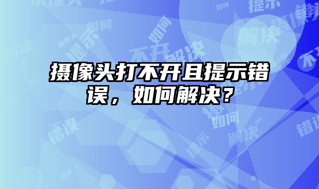 攝像頭打不開且提示錯誤，如何解決？