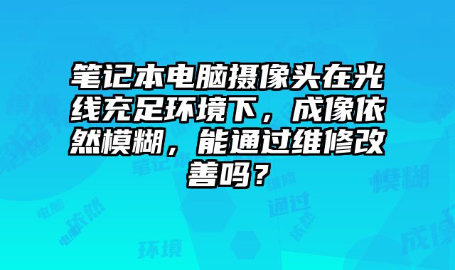 筆記本電腦攝像頭在光線充足環境下，成像依然模糊，能通過維修改善嗎？