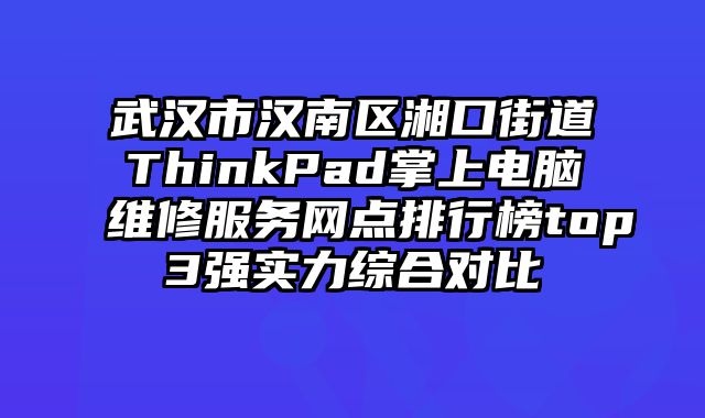 武漢市漢南區湘口街道ThinkPad掌上電腦維修服務網點排行榜top3強實力綜合對比