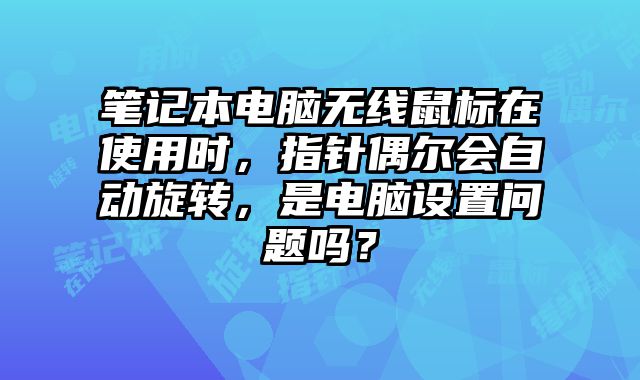 筆記本電腦無線鼠標在使用時，指針偶爾會自動旋轉，是電腦設置問題嗎？