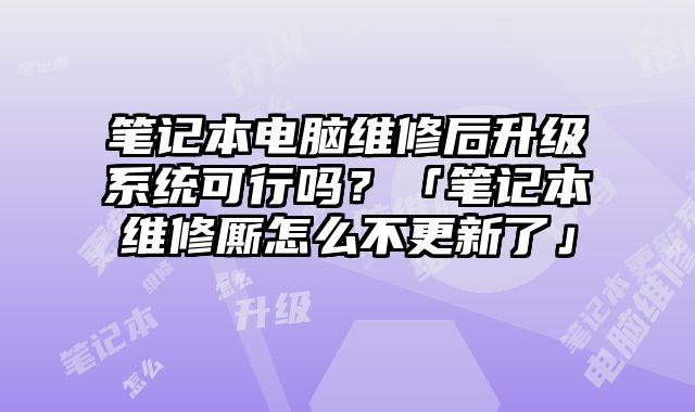 筆記本電腦維修后升級系統可行嗎？「筆記本維修廝怎么不更新了」