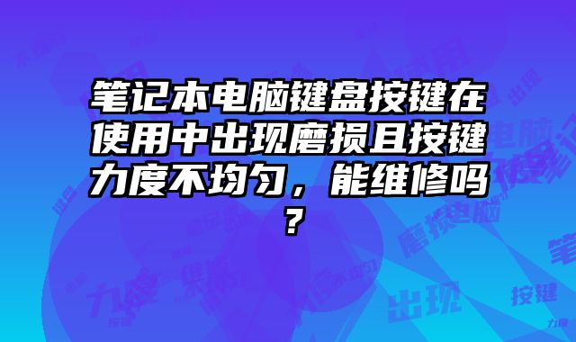 筆記本電腦鍵盤按鍵在使用中出現磨損且按鍵力度不均勻，能維修嗎？