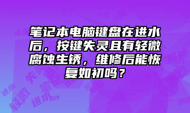 筆記本電腦鍵盤在進水后，按鍵失靈且有輕微腐蝕生銹，維修后能恢復如初嗎？