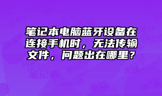 筆記本電腦藍牙設備在連接手機時，無法傳輸文件，問題出在哪里？