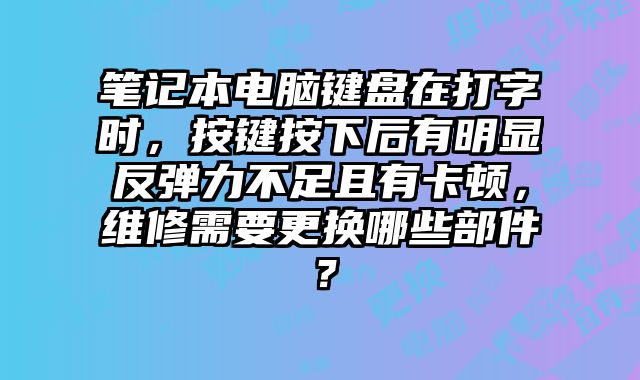 筆記本電腦鍵盤在打字時，按鍵按下后有明顯反彈力不足且有卡頓，維修需要更換哪些部件？