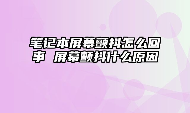 筆記本屏幕顫抖怎么回事 屏幕顫抖什么原因