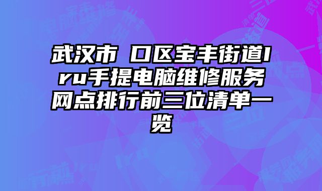 武漢市硚口區寶豐街道Iru手提電腦維修服務網點排行前三位清單一覽