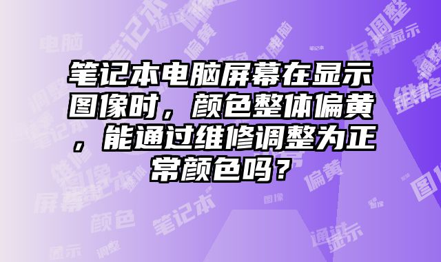 筆記本電腦屏幕在顯示圖像時，顏色整體偏黃，能通過維修調整為正常顏色嗎？