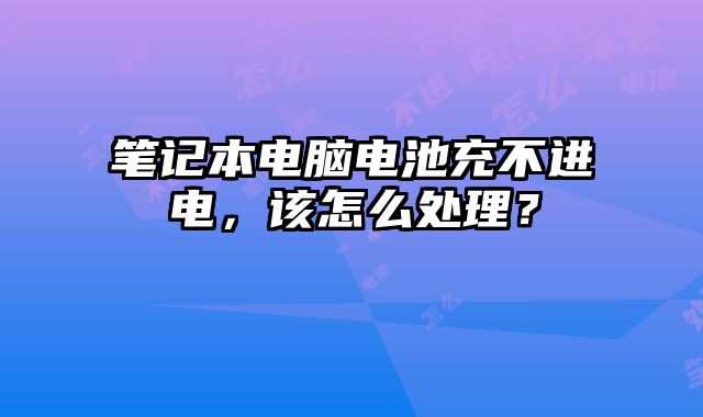 筆記本電腦電池充不進(jìn)電，該怎么處理？