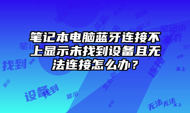 筆記本電腦藍牙連接不上顯示未找到設備且無法連接怎么辦？