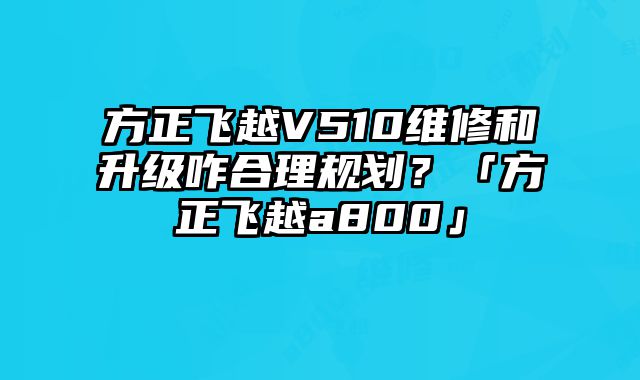 方正飛越V510維修和升級咋合理規劃？「方正飛越a800」