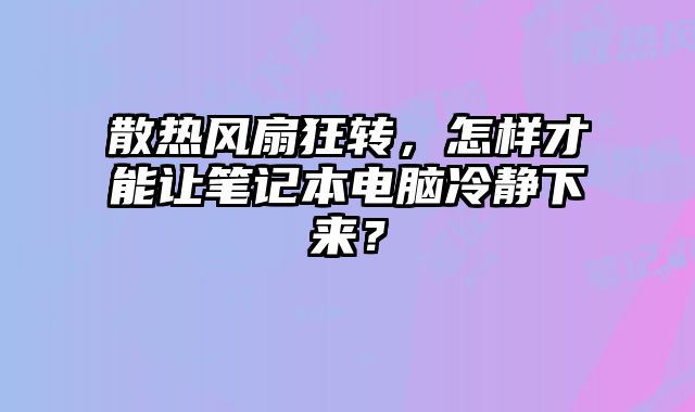 散熱風扇狂轉，怎樣才能讓筆記本電腦冷靜下來？