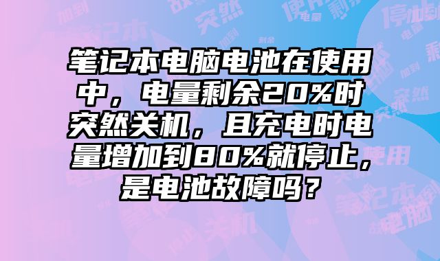 筆記本電腦電池在使用中，電量剩余20%時突然關機，且充電時電量增加到80%就停止，是電池故障嗎？