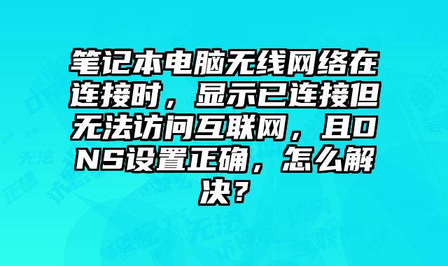 筆記本電腦無線網絡在連接時，顯示已連接但無法訪問互聯網，且DNS設置正確，怎么解決？