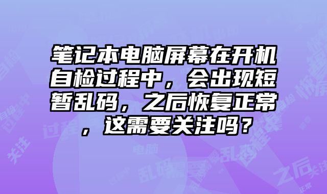 筆記本電腦屏幕在開機自檢過程中，會出現短暫亂碼，之后恢復正常，這需要關注嗎？