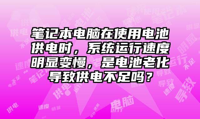 筆記本電腦在使用電池供電時，系統(tǒng)運行速度明顯變慢，是電池老化導致供電不足嗎？