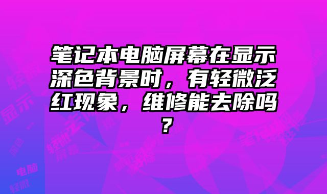 筆記本電腦屏幕在顯示深色背景時，有輕微泛紅現象，維修能去除嗎？