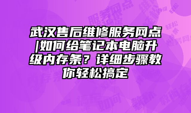 武漢售后維修服務網點|如何給筆記本電腦升級內存條？詳細步驟教你輕松搞定