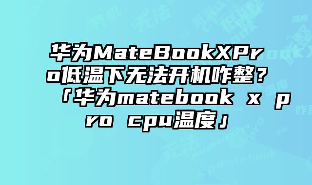 華為MateBookXPro低溫下無法開機咋整？「華為matebook x pro cpu溫度」
