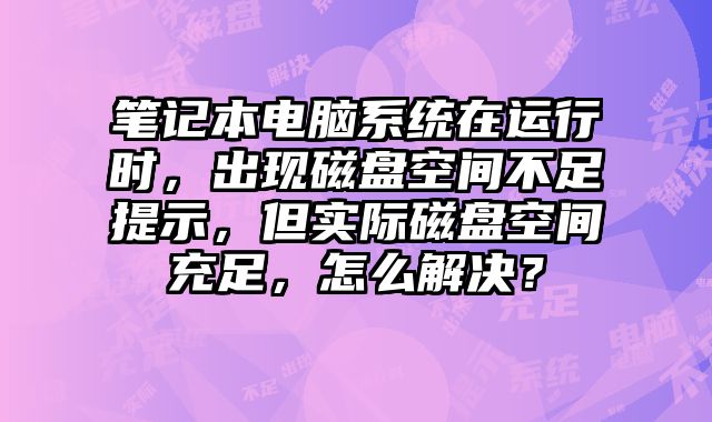 筆記本電腦系統(tǒng)在運行時，出現(xiàn)磁盤空間不足提示，但實際磁盤空間充足，怎么解決？