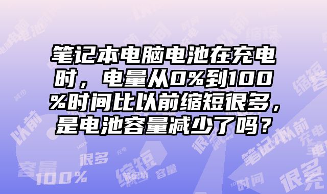 筆記本電腦電池在充電時，電量從0%到100%時間比以前縮短很多，是電池容量減少了嗎？