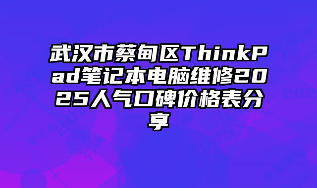 武漢市蔡甸區ThinkPad筆記本電腦維修2025人氣口碑價格表分享