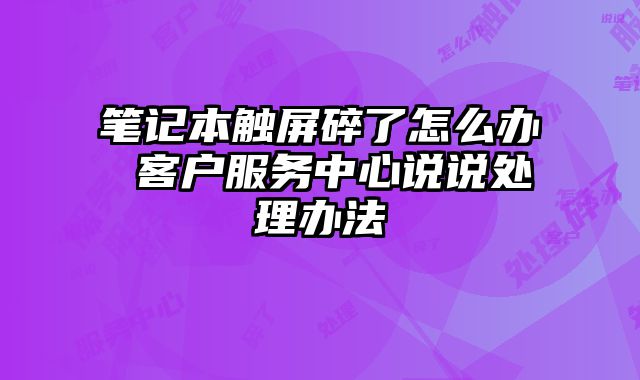 筆記本觸屏碎了怎么辦 客戶服務中心說說處理辦法