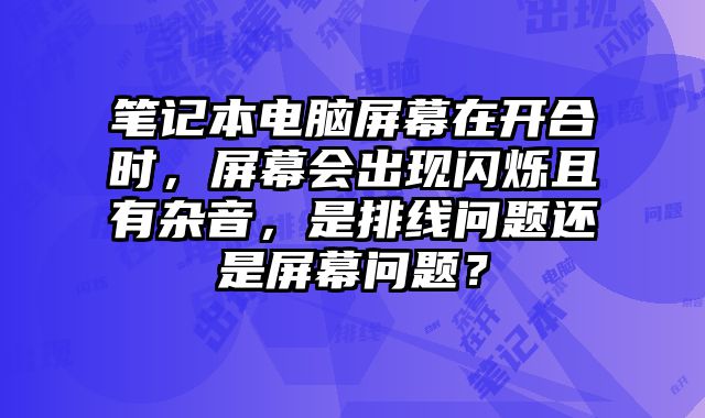 筆記本電腦屏幕在開(kāi)合時(shí)，屏幕會(huì)出現(xiàn)閃爍且有雜音，是排線(xiàn)問(wèn)題還是屏幕問(wèn)題？