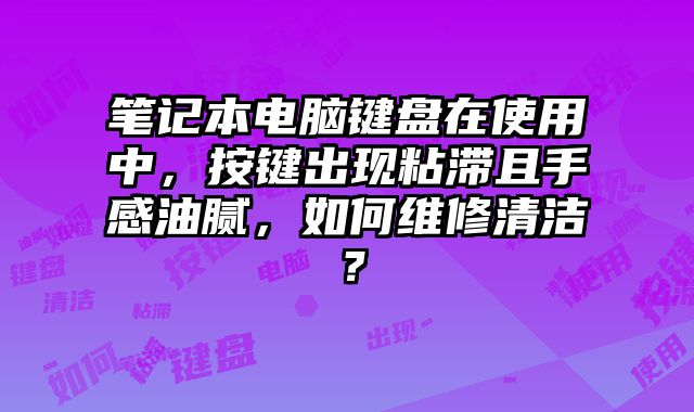筆記本電腦鍵盤在使用中，按鍵出現(xiàn)粘滯且手感油膩，如何維修清潔？