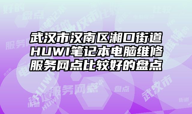 武漢市漢南區湘口街道HUWI筆記本電腦維修服務網點比較好的盤點