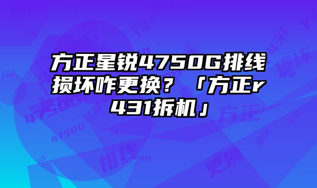 方正星銳4750G排線損壞咋更換？「方正r431拆機」