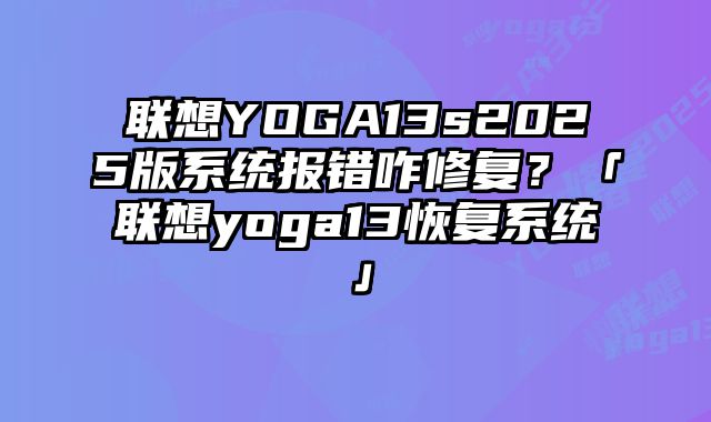 聯(lián)想YOGA13s2025版系統(tǒng)報(bào)錯(cuò)咋修復(fù)？「聯(lián)想yoga13恢復(fù)系統(tǒng)」