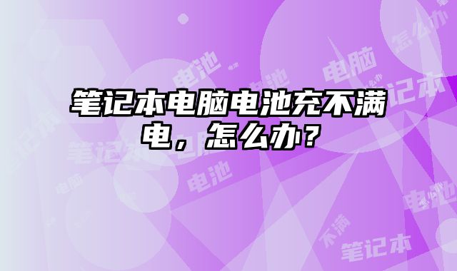 筆記本電腦電池充不滿電，怎么辦？