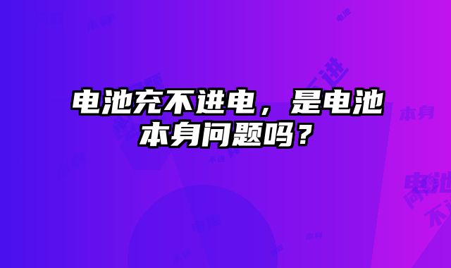 電池充不進(jìn)電，是電池本身問(wèn)題嗎？