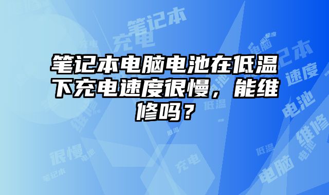 筆記本電腦電池在低溫下充電速度很慢，能維修嗎？