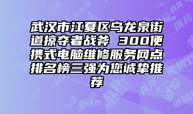 武漢市江夏區(qū)烏龍泉街道掠奪者戰(zhàn)斧 300便攜式電腦維修服務(wù)網(wǎng)點(diǎn)排名榜三強(qiáng)為您誠(chéng)摯推薦