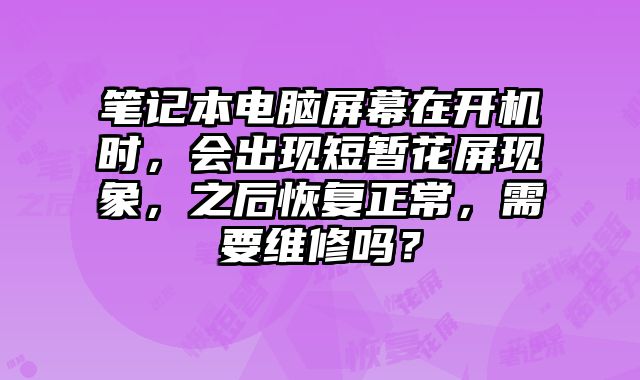 筆記本電腦屏幕在開機時，會出現短暫花屏現象，之后恢復正常，需要維修嗎？