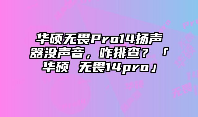 華碩無畏Pro14揚聲器沒聲音，咋排查？「華碩 無畏14pro」